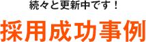 続々と更新中です！ 採用成功事例